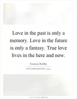 Love in the past is only a memory. Love in the future is only a fantasy. True love lives in the here and now Picture Quote #1