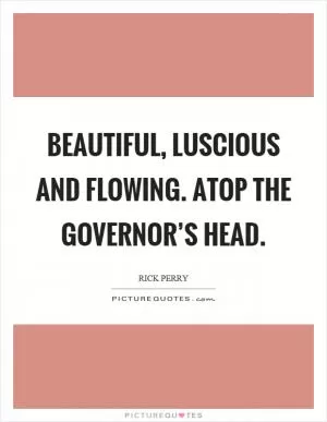 Beautiful, luscious and flowing. Atop the governor’s head Picture Quote #1