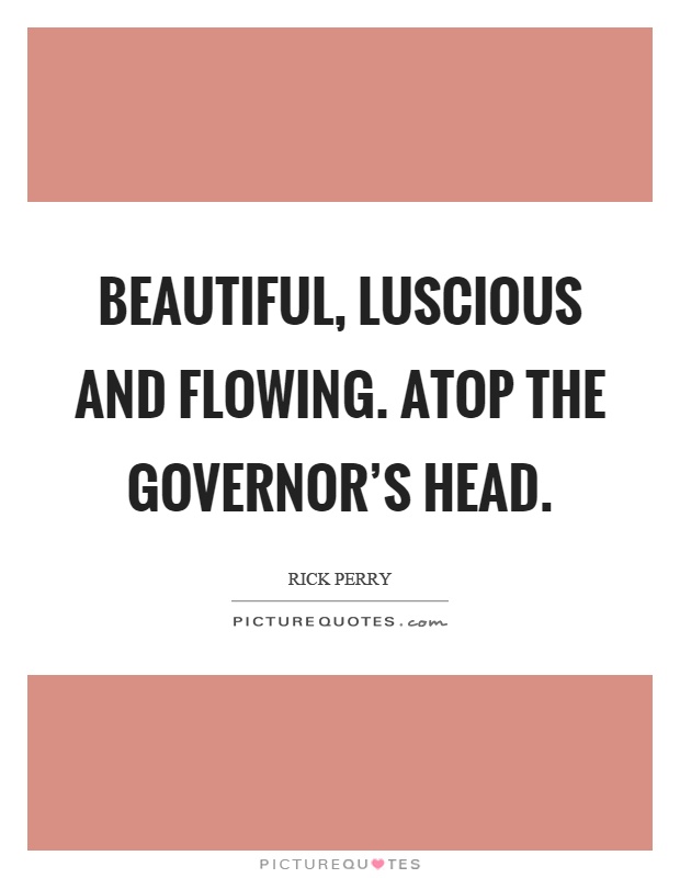 Beautiful, luscious and flowing. Atop the governor's head Picture Quote #1