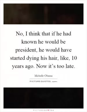 No, I think that if he had known he would be president, he would have started dying his hair, like, 10 years ago. Now it’s too late Picture Quote #1