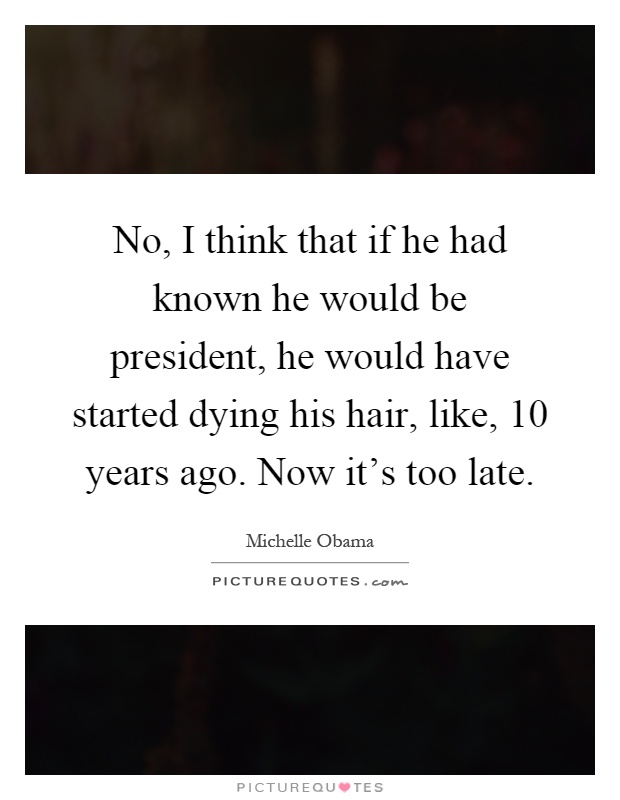 No, I think that if he had known he would be president, he would have started dying his hair, like, 10 years ago. Now it's too late Picture Quote #1