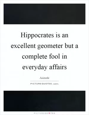 Hippocrates is an excellent geometer but a complete fool in everyday affairs Picture Quote #1
