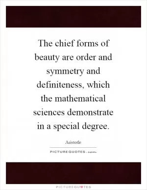 The chief forms of beauty are order and symmetry and definiteness, which the mathematical sciences demonstrate in a special degree Picture Quote #1