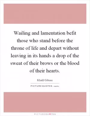 Wailing and lamentation befit those who stand before the throne of life and depart without leaving in its hands a drop of the sweat of their brows or the blood of their hearts Picture Quote #1
