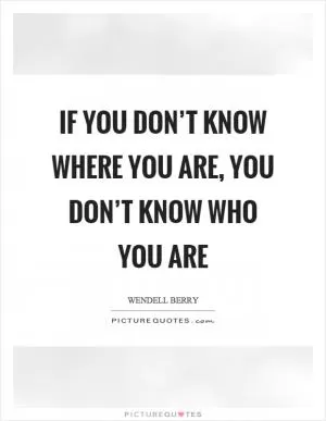 If you don’t know where you are, you don’t know who you are Picture Quote #1
