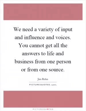 We need a variety of input and influence and voices. You cannot get all the answers to life and business from one person or from one source Picture Quote #1