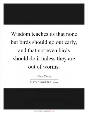 Wisdom teaches us that none but birds should go out early, and that not even birds should do it unless they are out of worms Picture Quote #1