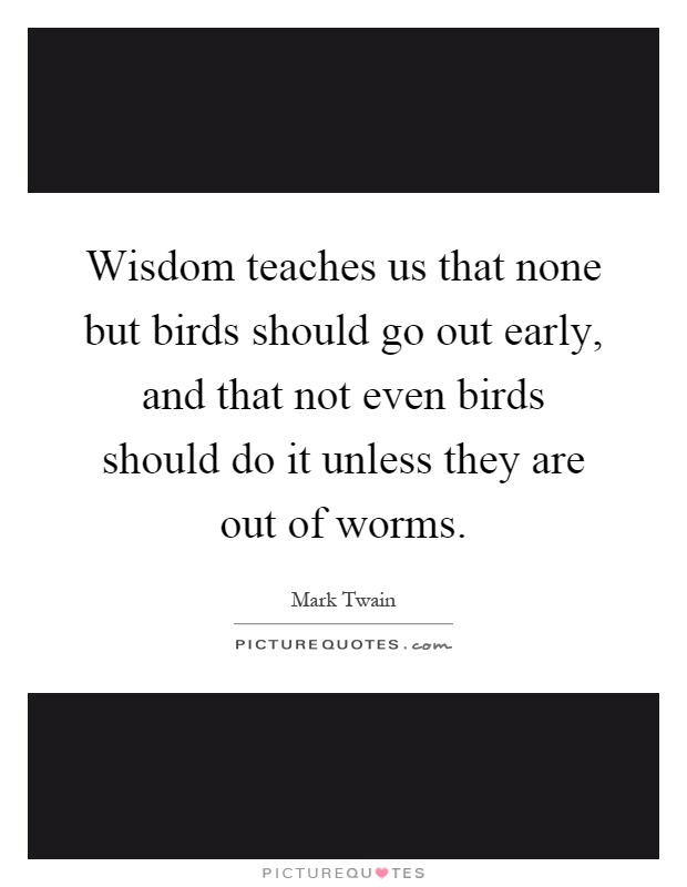 Wisdom teaches us that none but birds should go out early, and that not even birds should do it unless they are out of worms Picture Quote #1