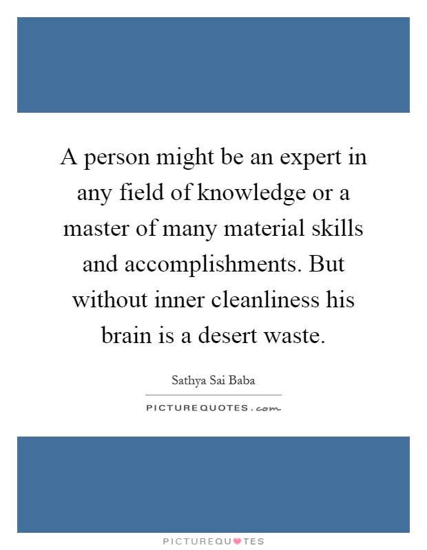 A person might be an expert in any field of knowledge or a master of many material skills and accomplishments. But without inner cleanliness his brain is a desert waste Picture Quote #1