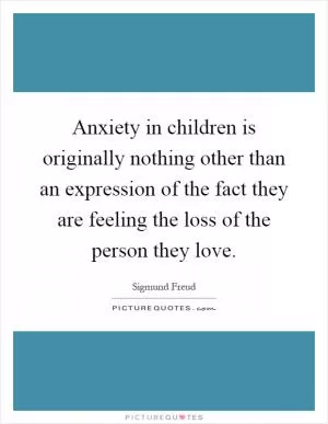 Anxiety in children is originally nothing other than an expression of the fact they are feeling the loss of the person they love Picture Quote #1