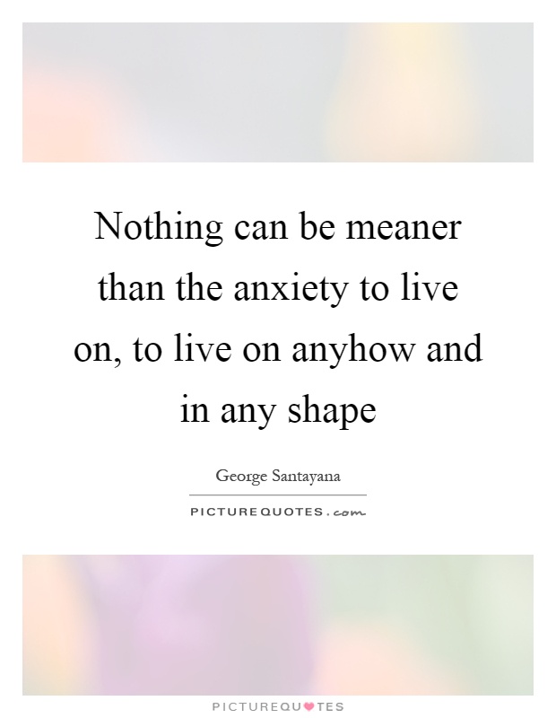 Nothing can be meaner than the anxiety to live on, to live on anyhow and in any shape Picture Quote #1