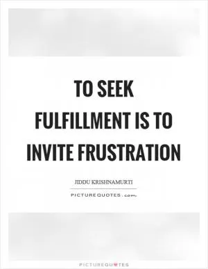 To seek fulfillment is to invite frustration Picture Quote #1