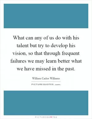 What can any of us do with his talent but try to develop his vision, so that through frequent failures we may learn better what we have missed in the past Picture Quote #1