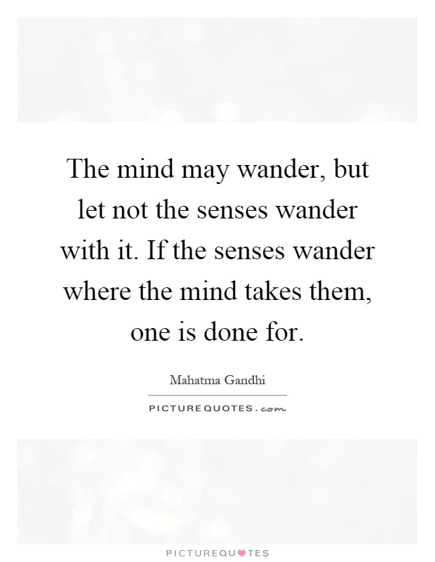 The mind may wander, but let not the senses wander with it. If the senses wander where the mind takes them, one is done for Picture Quote #1