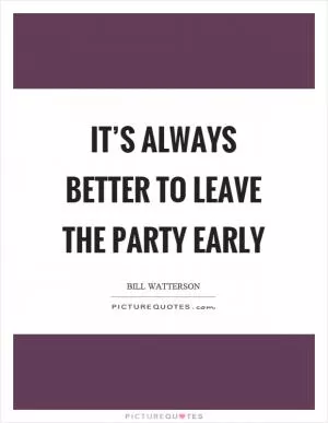 It’s always better to leave the party early Picture Quote #1