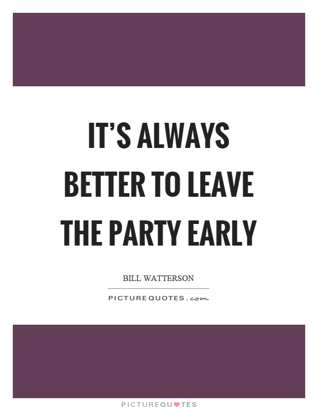 It's always better to leave the party early Picture Quote #1