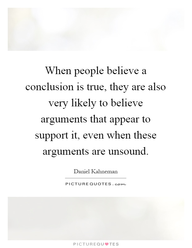 When people believe a conclusion is true, they are also very likely to believe arguments that appear to support it, even when these arguments are unsound Picture Quote #1