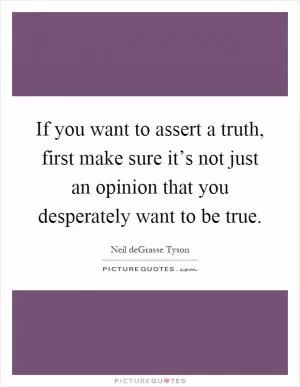 If you want to assert a truth, first make sure it’s not just an opinion that you desperately want to be true Picture Quote #1
