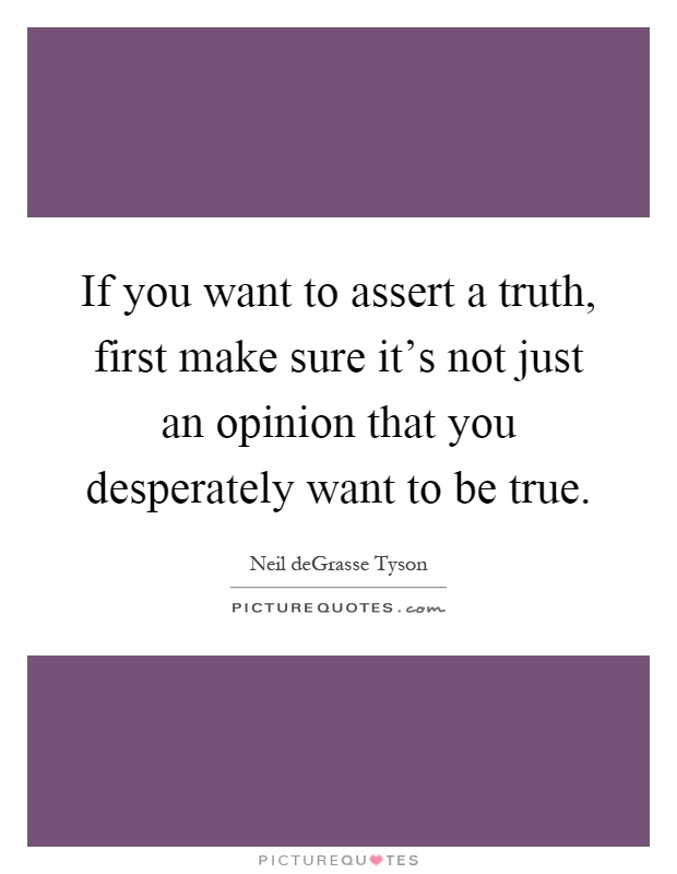 If you want to assert a truth, first make sure it's not just an opinion that you desperately want to be true Picture Quote #1