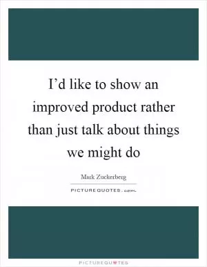 I’d like to show an improved product rather than just talk about things we might do Picture Quote #1