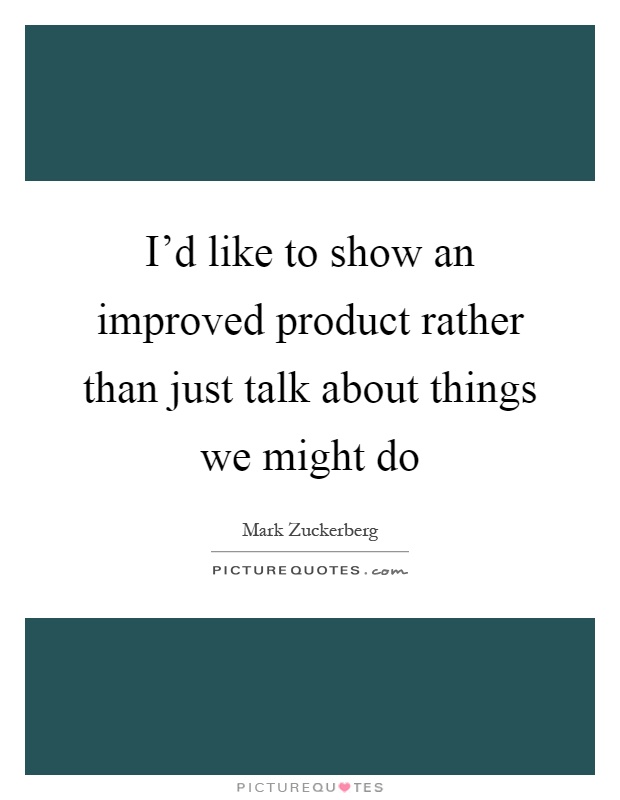 I'd like to show an improved product rather than just talk about things we might do Picture Quote #1