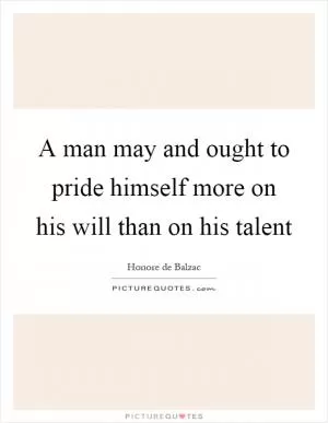 A man may and ought to pride himself more on his will than on his talent Picture Quote #1