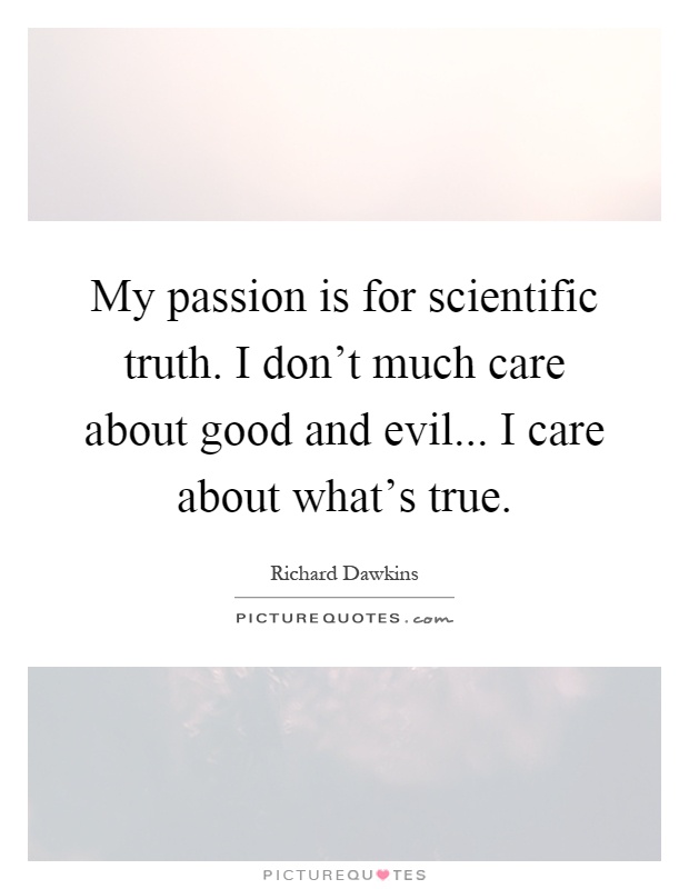 My passion is for scientific truth. I don't much care about good and evil... I care about what's true Picture Quote #1