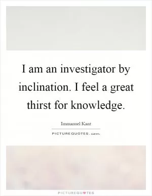 I am an investigator by inclination. I feel a great thirst for knowledge Picture Quote #1