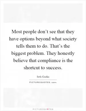 Most people don’t see that they have options beyond what society tells them to do. That’s the biggest problem. They honestly believe that compliance is the shortcut to success Picture Quote #1