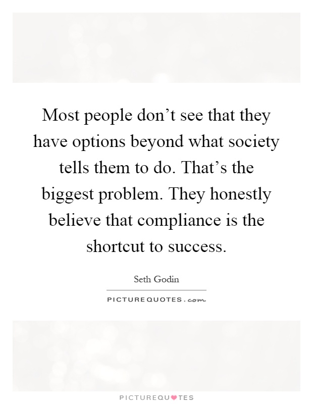 Most people don't see that they have options beyond what society tells them to do. That's the biggest problem. They honestly believe that compliance is the shortcut to success Picture Quote #1