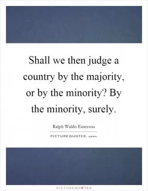 Shall we then judge a country by the majority, or by the minority? By the minority, surely Picture Quote #1