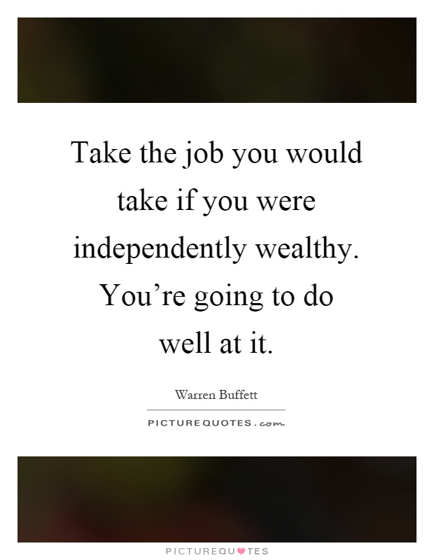 Take the job you would take if you were independently wealthy. You're going to do well at it Picture Quote #1