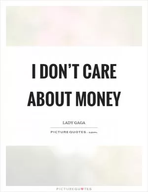 I don’t care about money Picture Quote #1