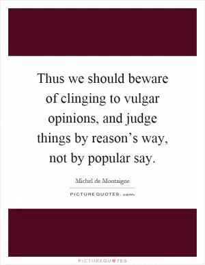 Thus we should beware of clinging to vulgar opinions, and judge things by reason’s way, not by popular say Picture Quote #1