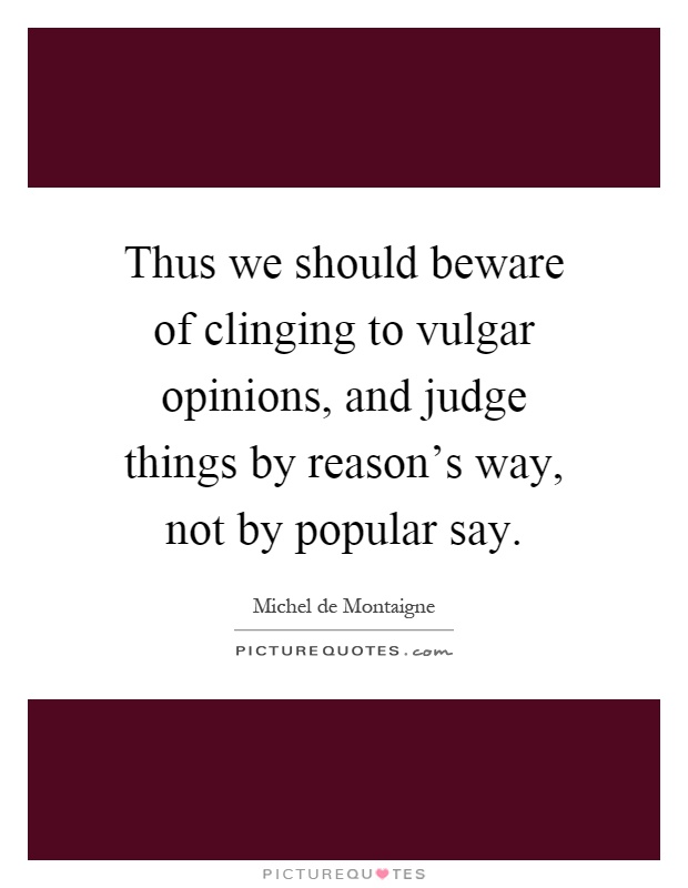 Thus we should beware of clinging to vulgar opinions, and judge things by reason's way, not by popular say Picture Quote #1