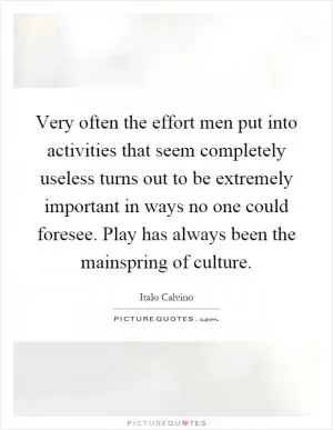 Very often the effort men put into activities that seem completely useless turns out to be extremely important in ways no one could foresee. Play has always been the mainspring of culture Picture Quote #1