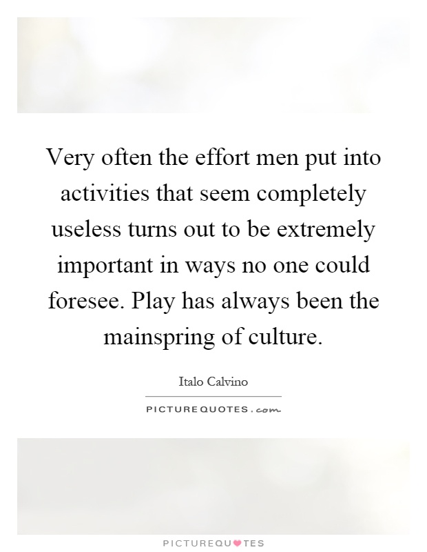 Very often the effort men put into activities that seem completely useless turns out to be extremely important in ways no one could foresee. Play has always been the mainspring of culture Picture Quote #1