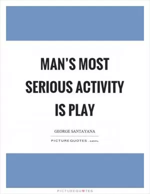 Man’s most serious activity is play Picture Quote #1