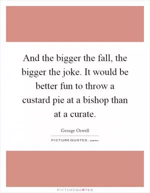 And the bigger the fall, the bigger the joke. It would be better fun to throw a custard pie at a bishop than at a curate Picture Quote #1