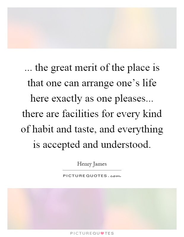... the great merit of the place is that one can arrange one's life here exactly as one pleases... there are facilities for every kind of habit and taste, and everything is accepted and understood Picture Quote #1