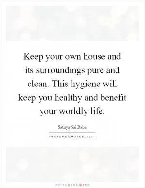 Keep your own house and its surroundings pure and clean. This hygiene will keep you healthy and benefit your worldly life Picture Quote #1