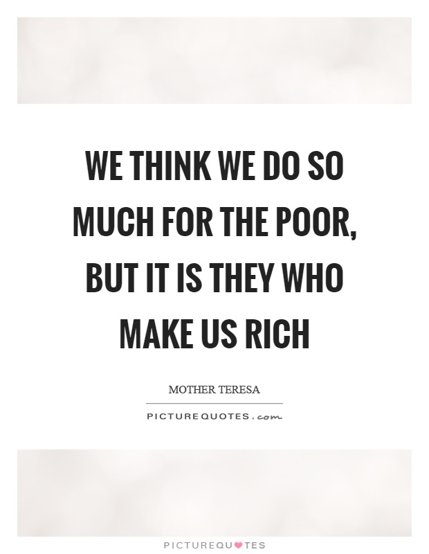 We think we do so much for the poor, but it is they who make us rich Picture Quote #1