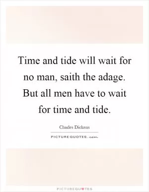 Time and tide will wait for no man, saith the adage. But all men have to wait for time and tide Picture Quote #1