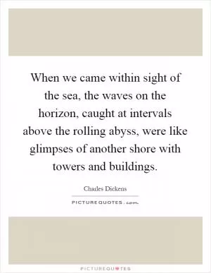 When we came within sight of the sea, the waves on the horizon, caught at intervals above the rolling abyss, were like glimpses of another shore with towers and buildings Picture Quote #1