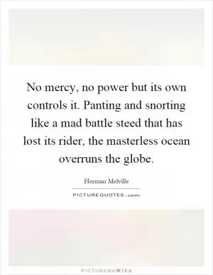 No mercy, no power but its own controls it. Panting and snorting like a mad battle steed that has lost its rider, the masterless ocean overruns the globe Picture Quote #1