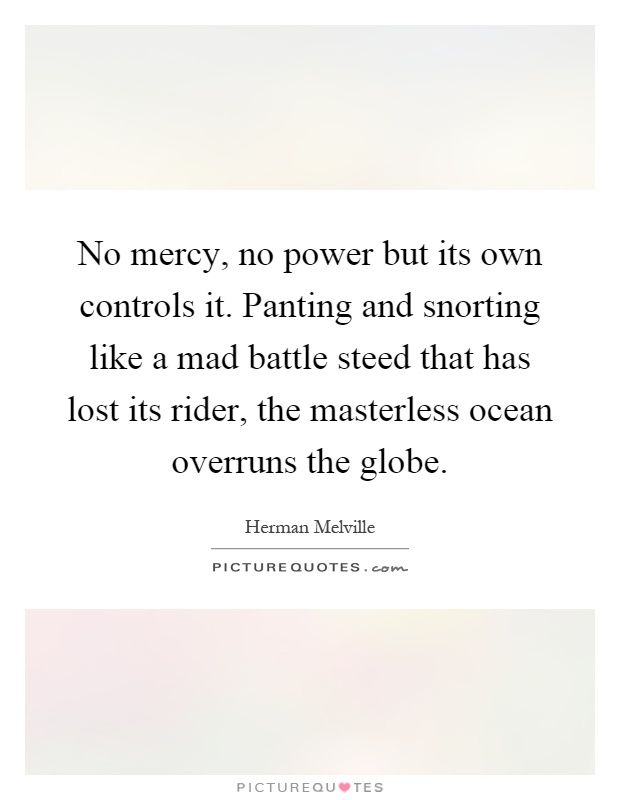 No mercy, no power but its own controls it. Panting and snorting like a mad battle steed that has lost its rider, the masterless ocean overruns the globe Picture Quote #1