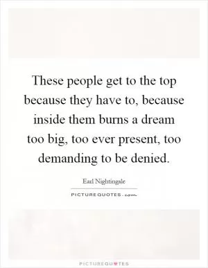 These people get to the top because they have to, because inside them burns a dream too big, too ever present, too demanding to be denied Picture Quote #1