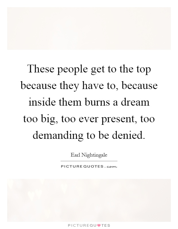 These people get to the top because they have to, because inside them burns a dream too big, too ever present, too demanding to be denied Picture Quote #1