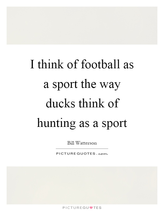 I think of football as a sport the way ducks think of hunting as a sport Picture Quote #1