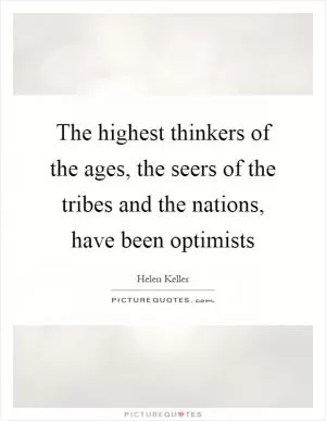 The highest thinkers of the ages, the seers of the tribes and the nations, have been optimists Picture Quote #1